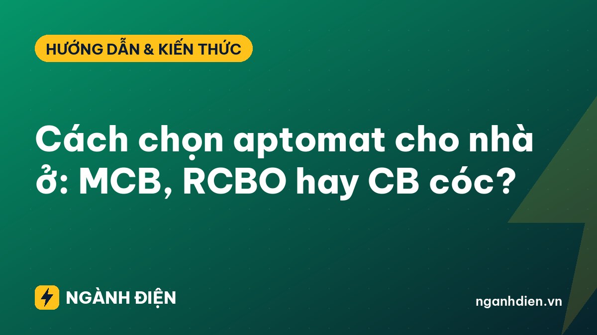 Cách chọn aptomat cho nhà ở: MCB, RCBO hay CB cóc?