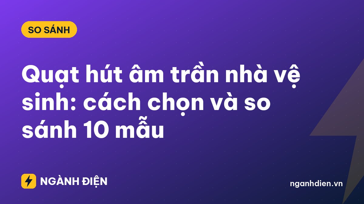 Quạt hút âm trần nhà vệ sinh: cách chọn và so sánh 10 mẫu